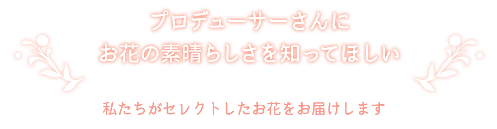 プロデューサーさんにお花の素晴らしさを知ってほしい